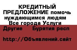 КРЕДИТНЫЙ ПРЕДЛОЖЕНИЕ помочь нуждающимся людям - Все города Услуги » Другие   . Бурятия респ.